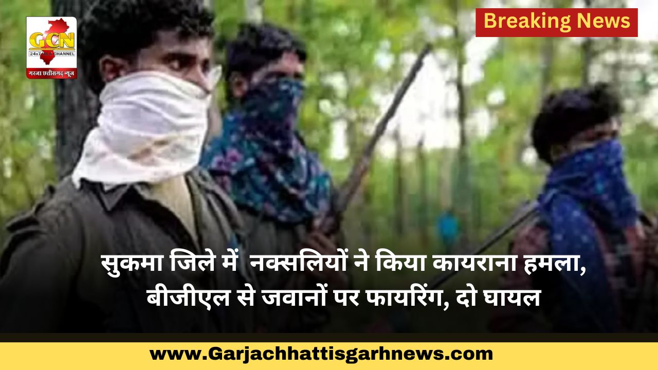 सुकमा जिले में  नक्सलियों ने किया कायराना हमला, बीजीएल से जवानों पर फायरिंग, दो घायल