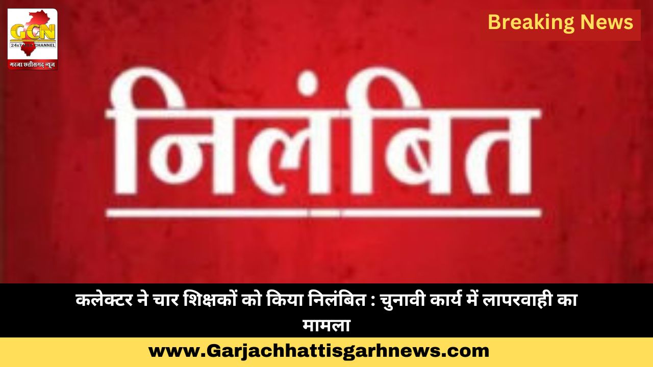 कलेक्टर ने चार शिक्षकों को किया निलंबित : चुनावी कार्य में लापरवाही का मामला
