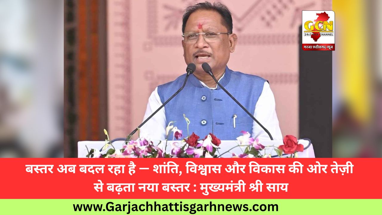 बस्तर अब बदल रहा है — शांति, विश्वास और विकास की ओर तेज़ी से बढ़ता नया बस्तर : मुख्यमंत्री श्री साय