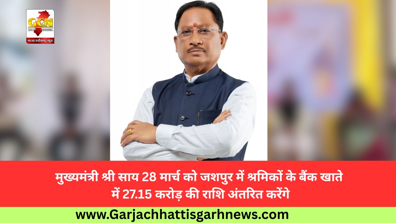मुख्यमंत्री श्री साय 28 मार्च को जशपुर में श्रमिकों के बैंक खाते में 27.15 करोड़ की राशि अंतरित करेंगे मुख्यमंत्री श्री साय 28 मार्च को जशपुर में श्रमिकों के बैंक खाते में 27.15 करोड़ की राशि अंतरित करेंगे