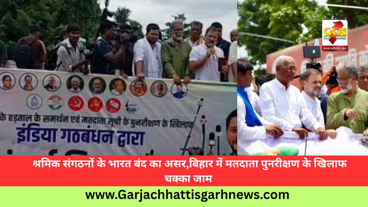 श्रमिक संगठनों के भारत बंद का असर,बिहार में मतदाता पुनरीक्षण के खिलाफ चक्का जाम 