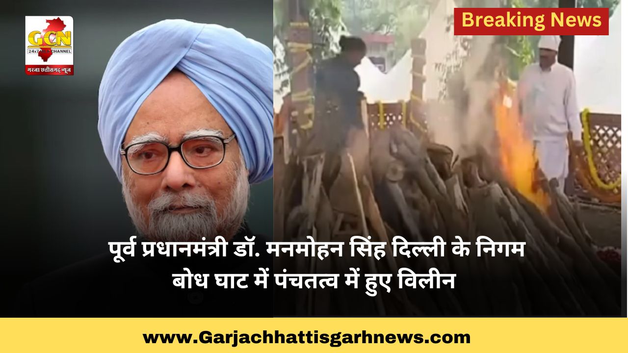 पूर्व प्रधानमंत्री डॉ. मनमोहन सिंह दिल्ली के निगम बोध घाट में पंचतत्व में हुए विलीन