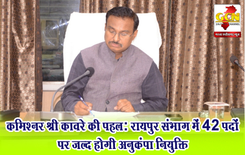 कमिश्नर श्री कावरे की पहल: रायपुर संभाग में 42 पदों पर जल्द होगी अनुकंपा नियुक्ति