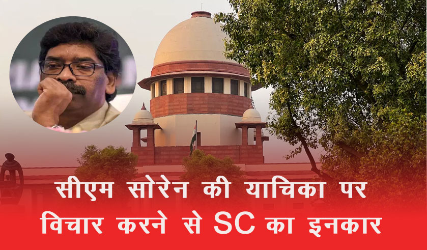 सीएम सोरेन की याचिका पर विचार करने से SC का इनकार