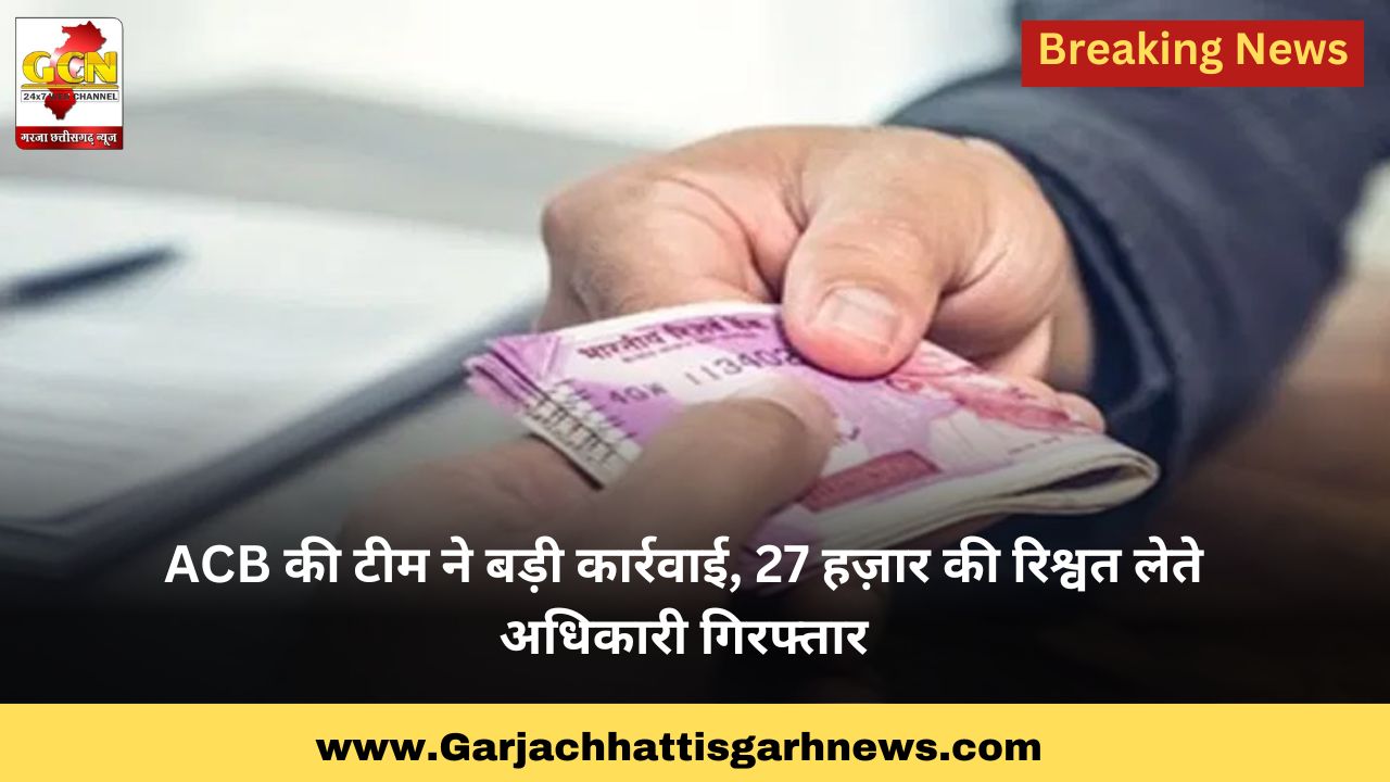 ACB की टीम ने बड़ी कार्रवाई,27 हज़ार की रिश्वत लेते अधिकारी गिरफ्तार