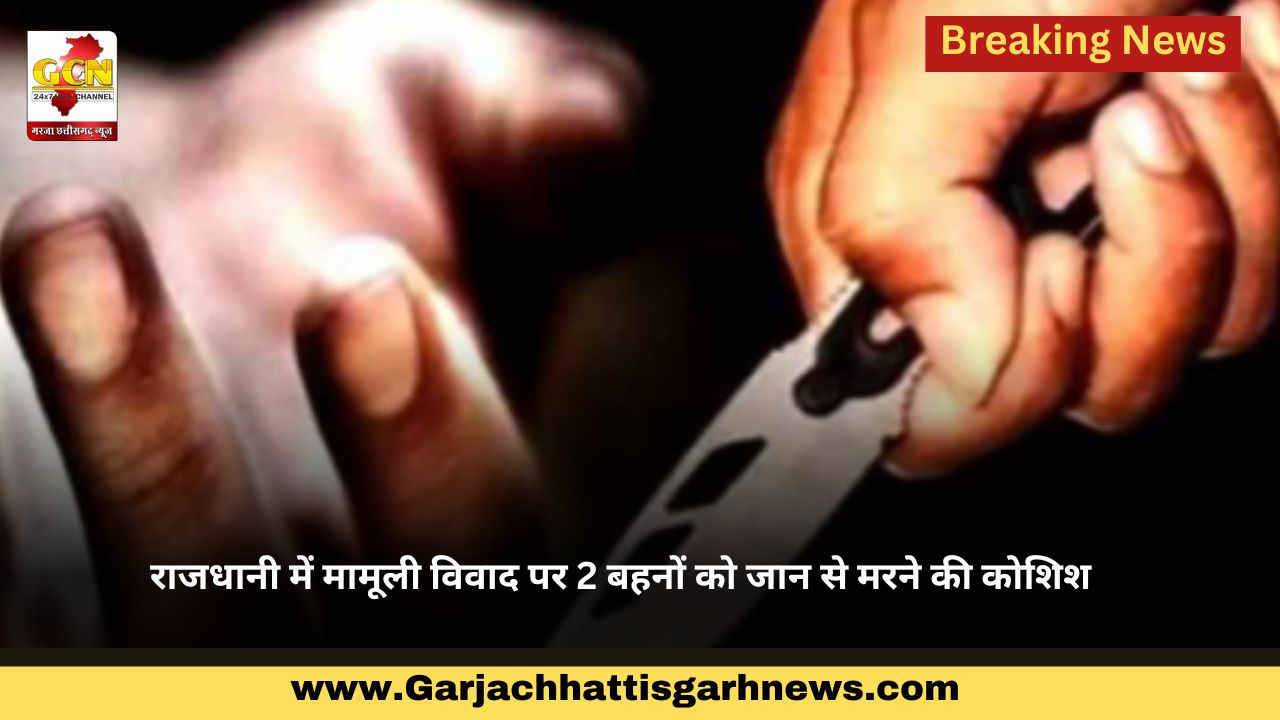 राजधानी में मामूली विवाद पर 2 बहनों को जान से मरने की कोशिश 