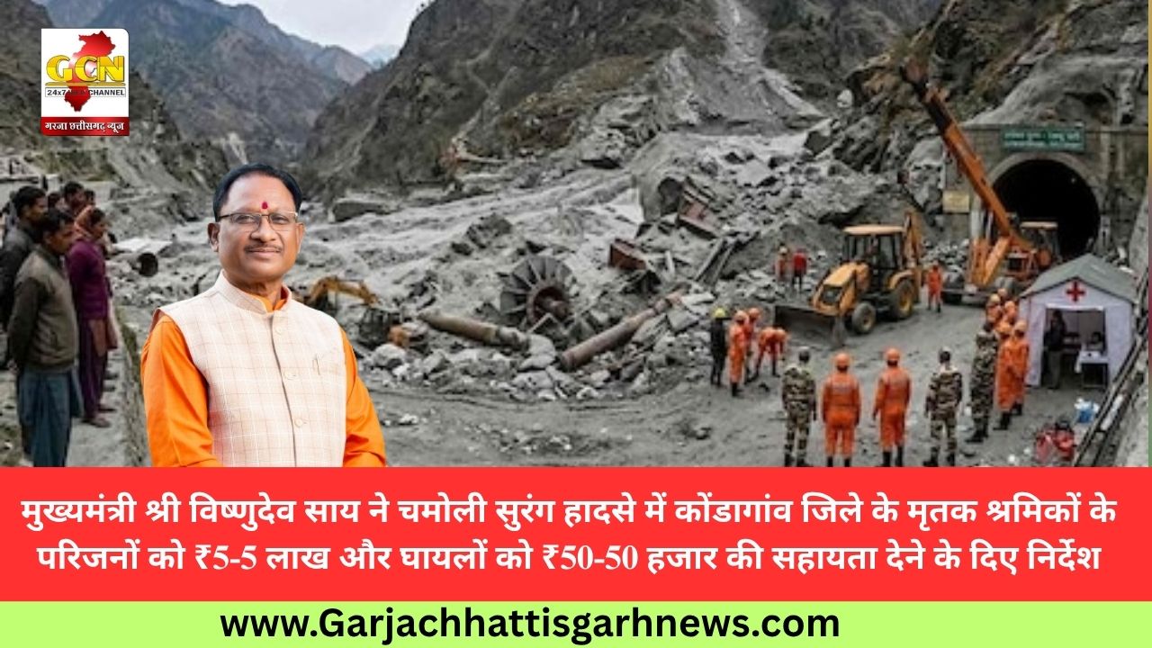 मुख्यमंत्री श्री विष्णुदेव साय ने चमोली सुरंग हादसे में कोंडागांव जिले के मृतक श्रमिकों के परिजनों को ₹5-5 लाख और घायलों को ₹50-50 हजार की सहायता देने के दिए निर्देश मुख्यमंत्री श्री विष्णुदेव साय ने चमोली सुरंग हादसे में कोंडागांव जिले के मृतक श्रमिकों के परिजनों को ₹5-5 लाख और घायलों को ₹50-50 हजार की सहायता देने के दिए निर्देश