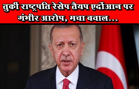 तुर्की राष्ट्रपति रेसेप तैयप एर्दोआन पर गंभीर आरोप, मचा बवाल...