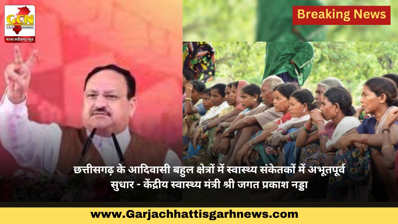 छत्तीसगढ़ के आदिवासी बहुल क्षेत्रों में स्वास्थ्य संकेतकों में अभूतपूर्व सुधार - केंद्रीय स्वास्थ्य मंत्री श्री जगत प्रकाश नड्डा