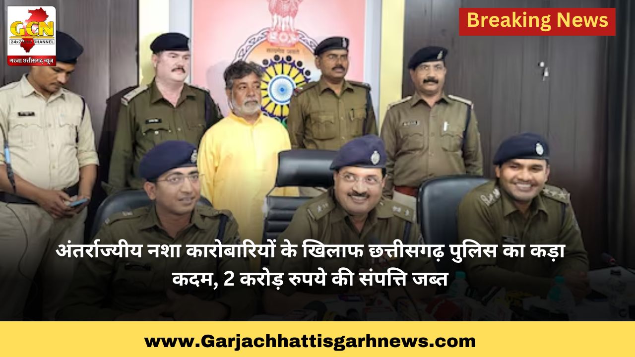 अंतर्राज्यीय नशा कारोबारियों के खिलाफ छत्तीसगढ़ पुलिस का कड़ा कदम, 2 करोड़ रुपये की संपत्ति जब्त