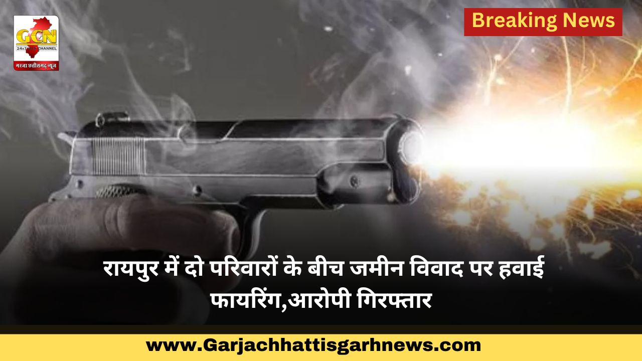 रायपुर में दो परिवारों के बीच जमीन विवाद पर हवाई फायरिंग,आरोपी गिरफ्तार