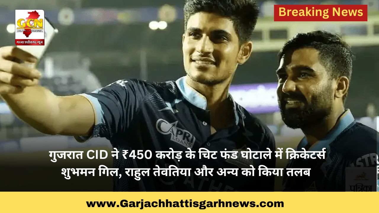 गुजरात CID ने ₹450 करोड़ के चिट फंड घोटाले में क्रिकेटर्स शुभमन गिल, राहुल तेवतिया और अन्य को किया तलब 