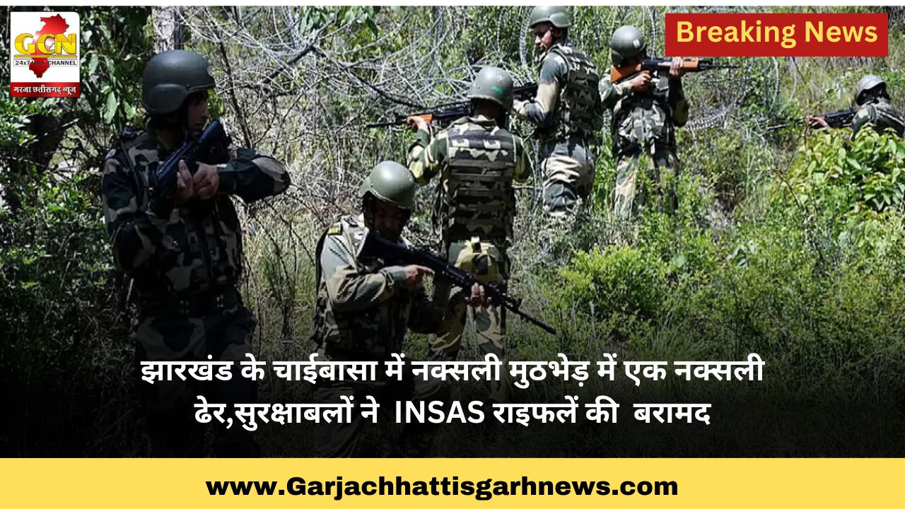 झारखंड के चाईबासा में नक्सली मुठभेड़ में एक नक्सली ढेर,सुरक्षाबलों ने  INSAS राइफलें की  बरामद
