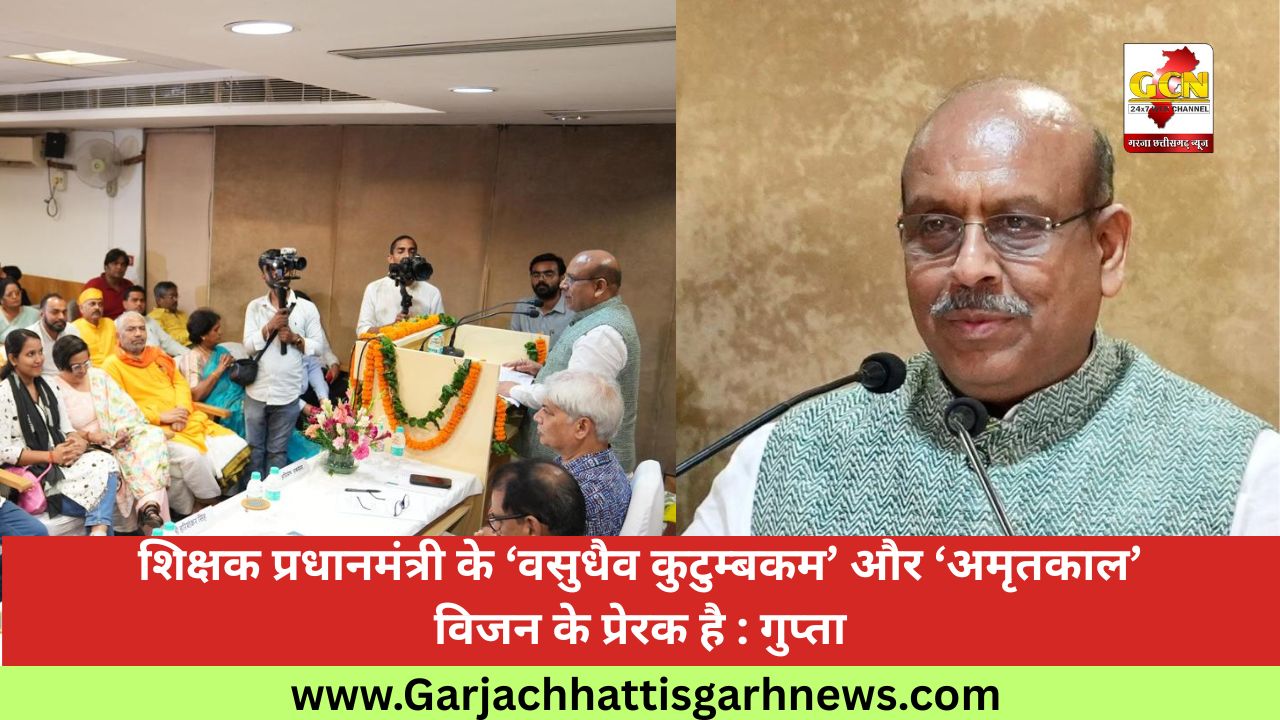 शिक्षक प्रधानमंत्री के ‘वसुधैव कुटुम्बकम’ और ‘अमृतकाल’ विजन के प्रेरक है : गुप्ता