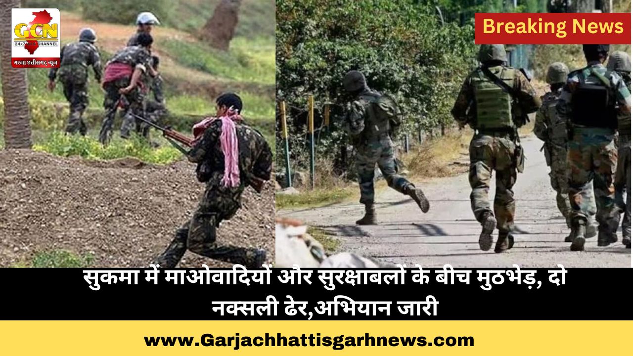 सुकमा में माओवादियों और सुरक्षाबलों के बीच मुठभेड़, दो नक्सली ढेर,अभियान जारी
