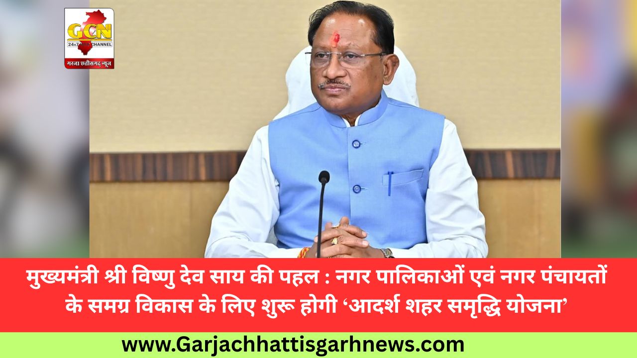 मुख्यमंत्री श्री विष्णु देव साय की पहल : नगर पालिकाओं एवं नगर पंचायतों के समग्र विकास के लिए शुरू होगी ‘आदर्श शहर समृद्धि योजना’
