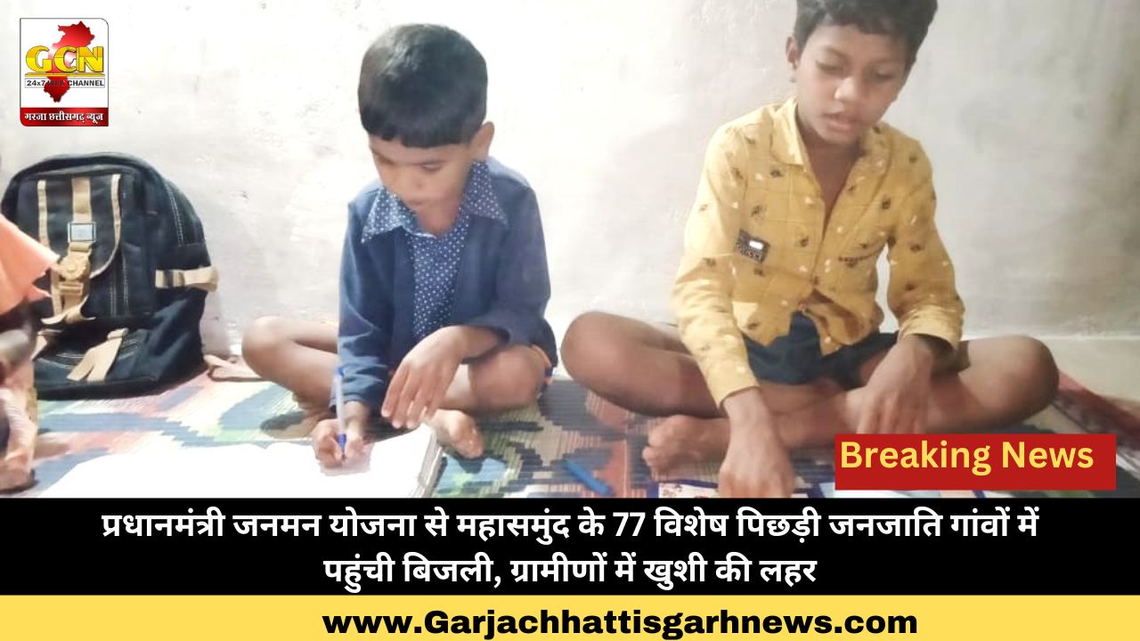 प्रधानमंत्री जनमन योजना से महासमुंद के 77 विशेष पिछड़ी जनजाति गांवों में पहुंची बिजली, ग्रामीणों में खुशी की लहर
