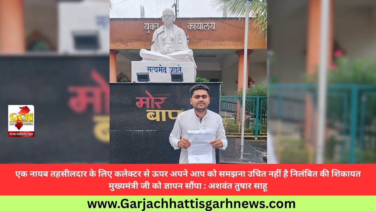 एक नायब तहसीलदार के लिए कलेक्टर से ऊपर अपने आप को समझना उचित नहीं है निलंबित की शिकायत मुख्यमंत्री जी को ज्ञापन सौंपा : अशवंत तुषार साहू