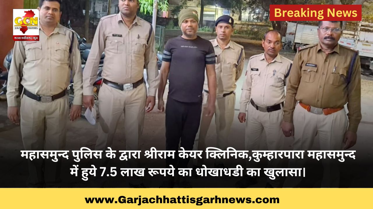 महासमुन्द पुलिस के द्वारा श्रीराम केयर क्लिनिक,कुम्हारपारा महासमुन्द में हुये 7.5 लाख रूपये का धोखाधडी का खुलासा।