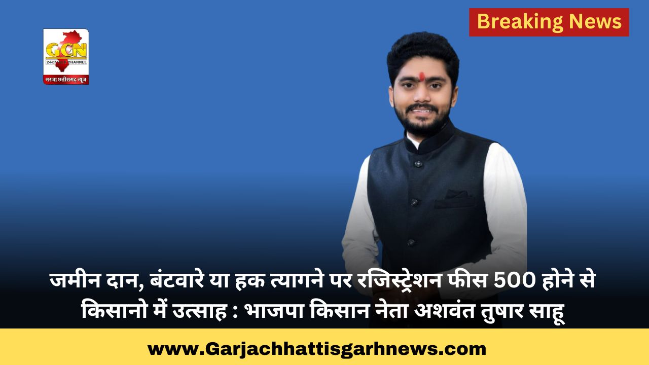 जमीन दान, बंटवारे या हक त्यागने पर रजिस्ट्रेशन फीस 500 होने से किसानो में उत्साह : भाजपा किसान नेता अशवंत तुषार साहू