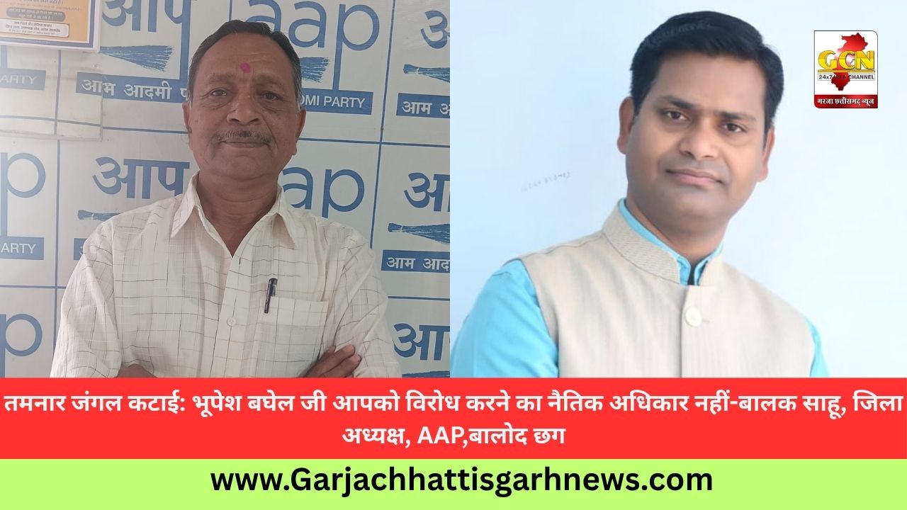 तमनार जंगल कटाई: भूपेश बघेल जी आपको विरोध करने का नैतिक अधिकार नहीं-बालक साहू, जिला अध्यक्ष, AAP,बालोद छग