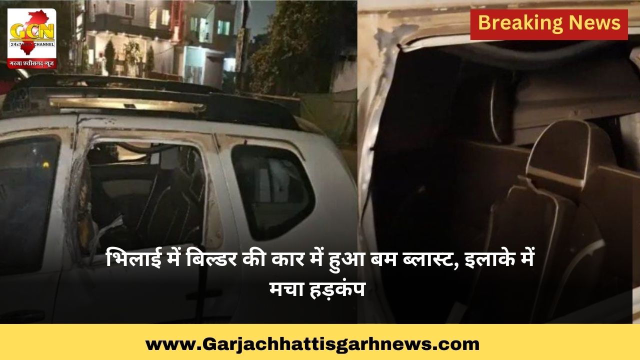 भिलाई में बिल्डर की कार में हुआ बम ब्लास्ट, इलाके में  मचा हड़कंप 