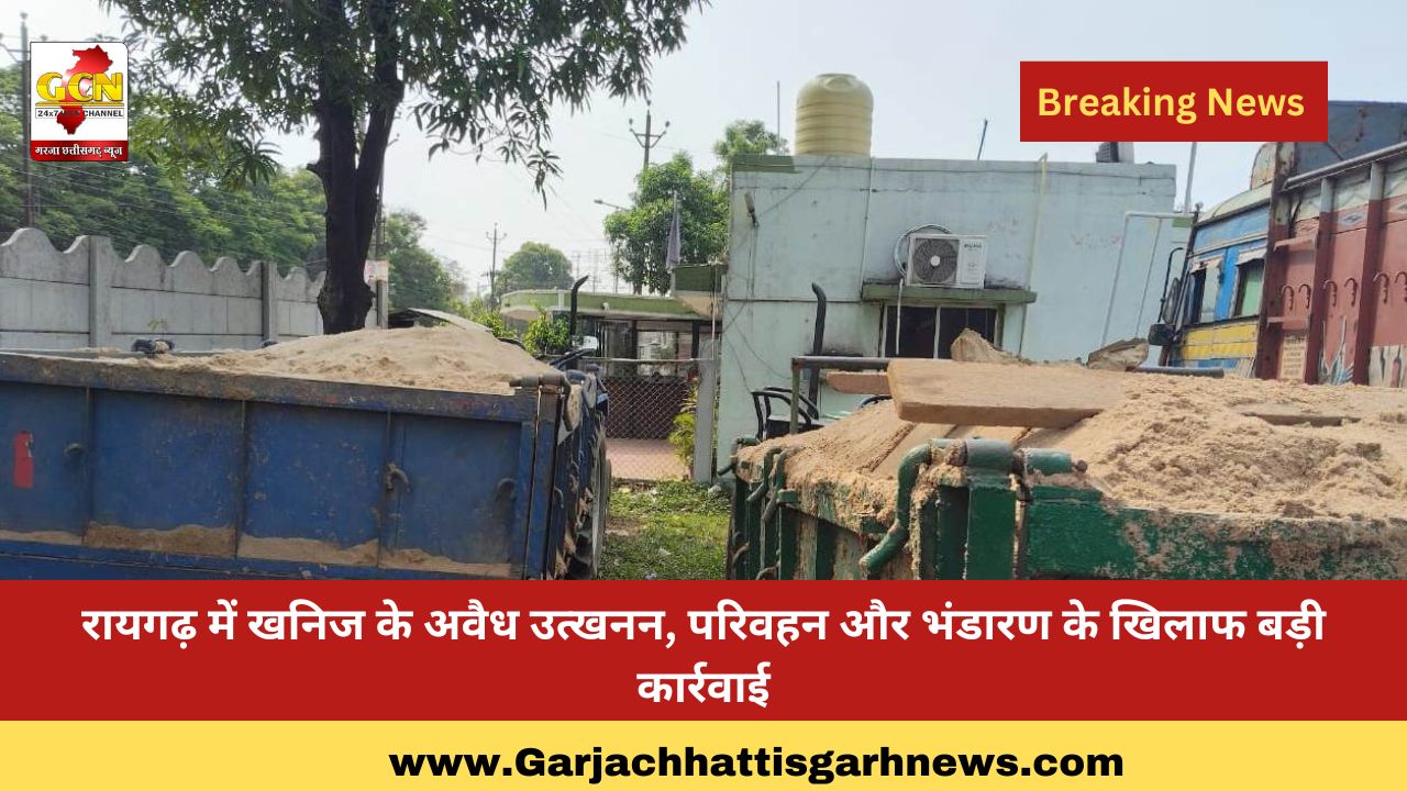 रायगढ़ में खनिज के अवैध उत्खनन, परिवहन और भंडारण के खिलाफ बड़ी कार्रवाई